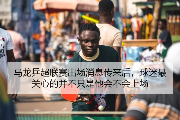 马龙乒超联赛出场消息传来后，球迷最关心的并不只是他会不会上场